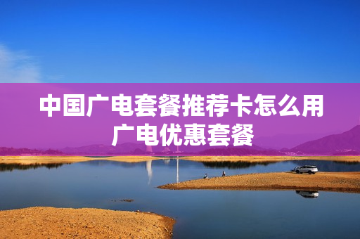 中国广电套餐推荐卡怎么用 广电优惠套餐