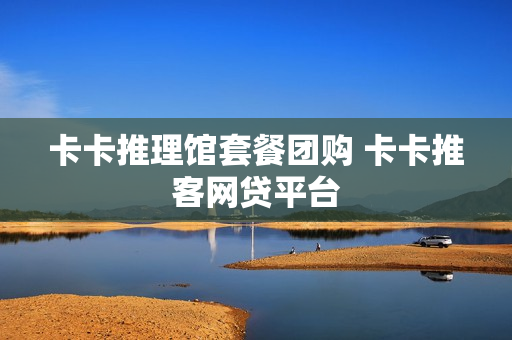 卡卡推理馆套餐团购 卡卡推客网贷平台
