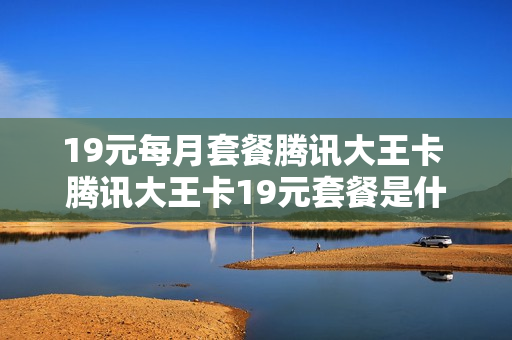 19元每月套餐腾讯大王卡 腾讯大王卡19元套餐是什么意思