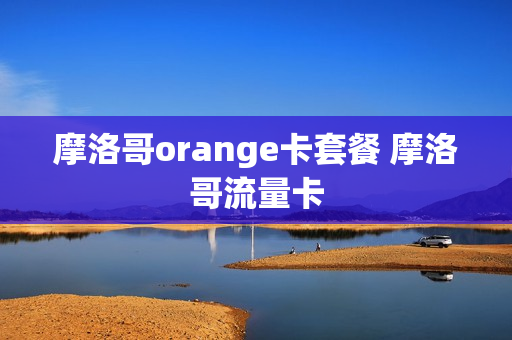 摩洛哥orange卡套餐 摩洛哥流量卡