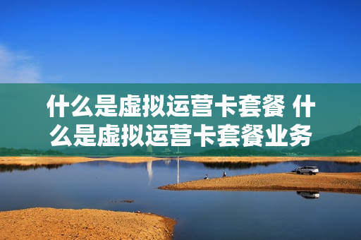 什么是虚拟运营卡套餐 什么是虚拟运营卡套餐业务