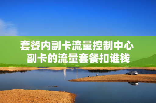 套餐内副卡流量控制中心 副卡的流量套餐扣谁钱