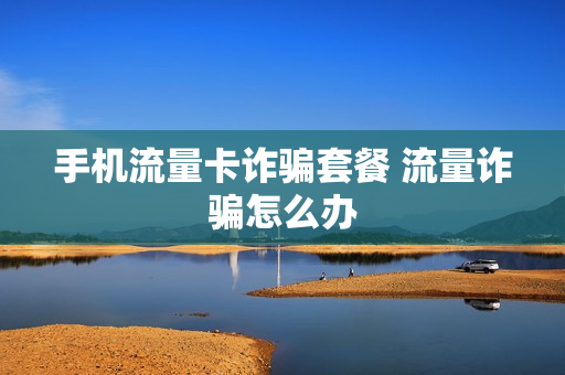 手机流量卡诈骗套餐 流量诈骗怎么办