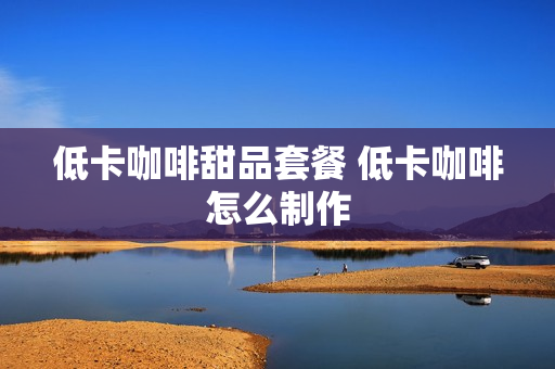 低卡咖啡甜品套餐 低卡咖啡怎么制作