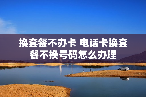 换套餐不办卡 电话卡换套餐不换号码怎么办理