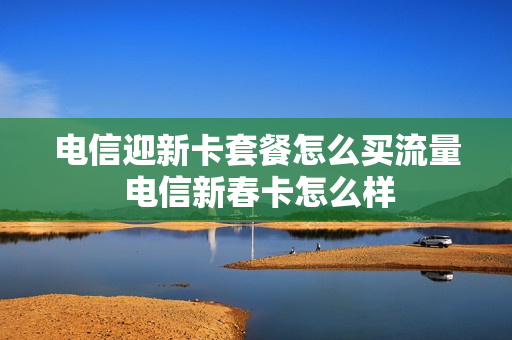电信迎新卡套餐怎么买流量 电信新春卡怎么样