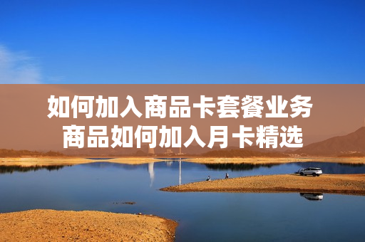 如何加入商品卡套餐业务 商品如何加入月卡精选