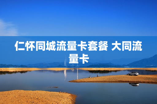 仁怀同城流量卡套餐 大同流量卡