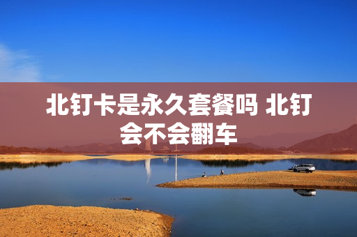北钉卡是永久套餐吗 北钉会不会翻车