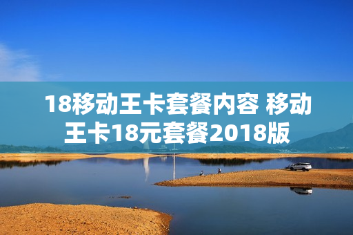 18移动王卡套餐内容 移动王卡18元套餐2018版