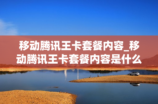 移动腾讯王卡套餐内容_移动腾讯王卡套餐内容是什么
