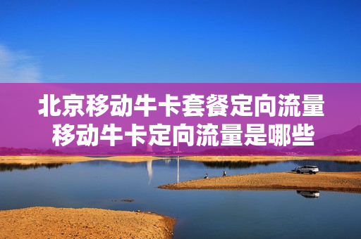 北京移动牛卡套餐定向流量 移动牛卡定向流量是哪些应用