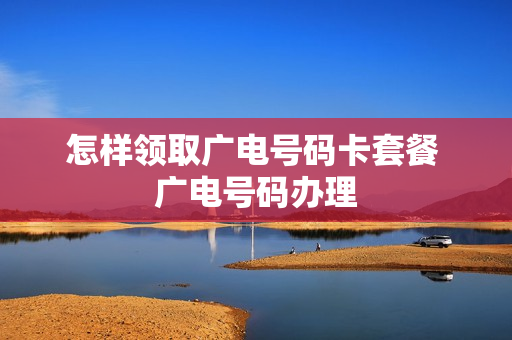 怎样领取广电号码卡套餐 广电号码办理