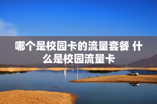 哪个是校园卡的流量套餐 什么是校园流量卡