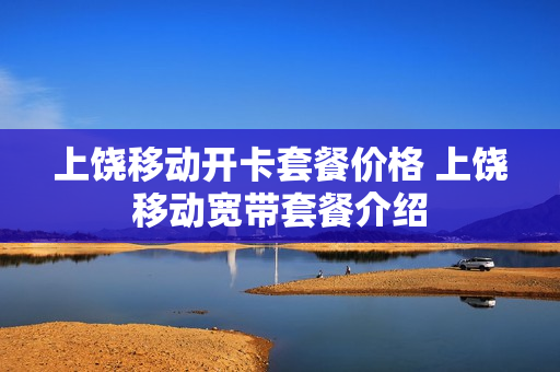 上饶移动开卡套餐价格 上饶移动宽带套餐介绍