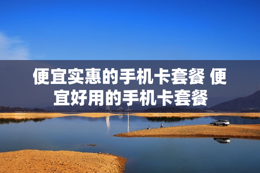 便宜实惠的手机卡套餐 便宜好用的手机卡套餐