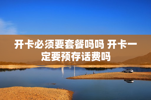 开卡必须要套餐吗吗 开卡一定要预存话费吗