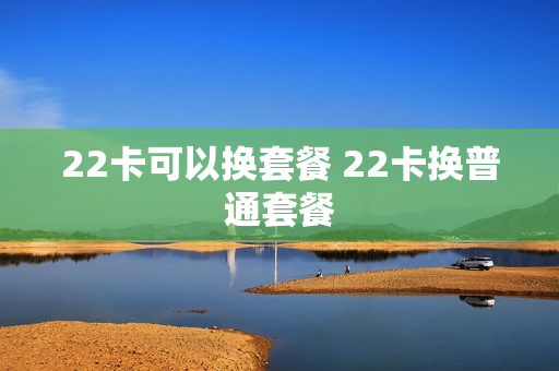 22卡可以换套餐 22卡换普通套餐