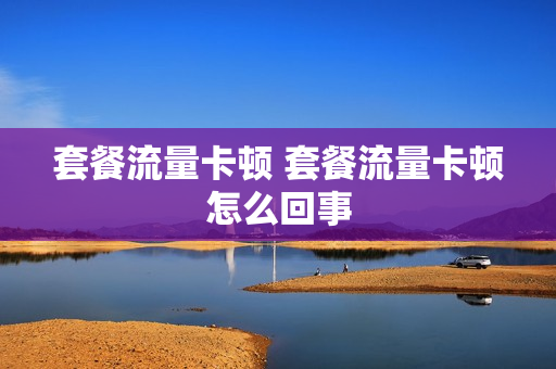 套餐流量卡顿 套餐流量卡顿怎么回事