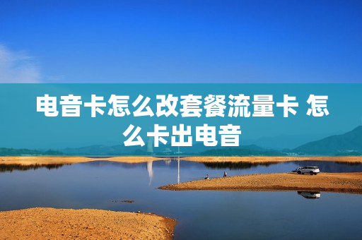 电音卡怎么改套餐流量卡 怎么卡出电音