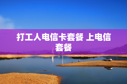 打工人电信卡套餐 上电信套餐