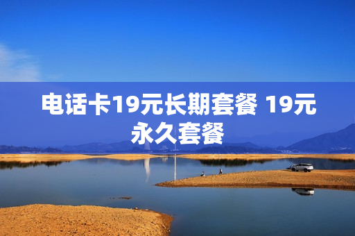 电话卡19元长期套餐 19元永久套餐