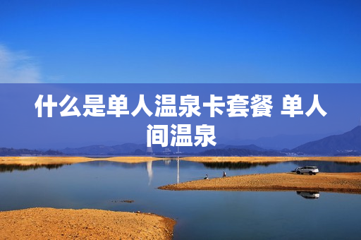 什么是单人温泉卡套餐 单人间温泉