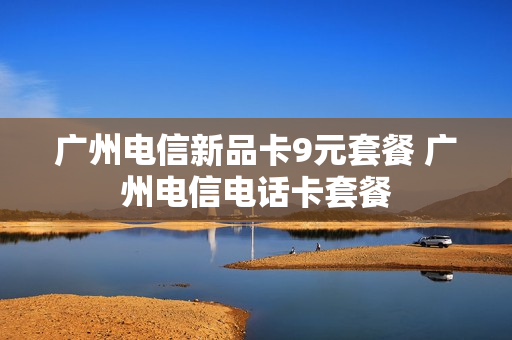 广州电信新品卡9元套餐 广州电信电话卡套餐