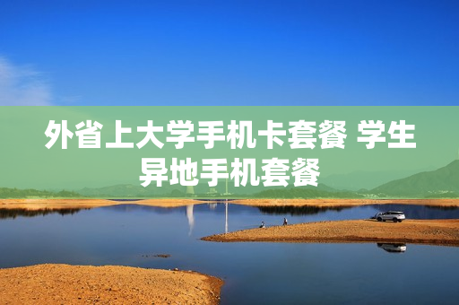 外省上大学手机卡套餐 学生异地手机套餐
