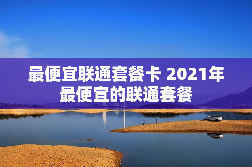 最便宜联通套餐卡 2021年最便宜的联通套餐