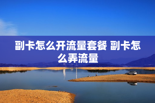 副卡怎么开流量套餐 副卡怎么弄流量