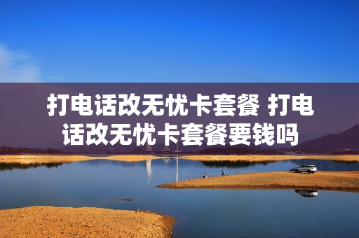 打电话改无忧卡套餐 打电话改无忧卡套餐要钱吗
