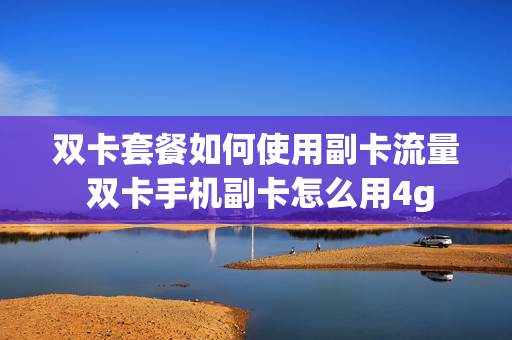 双卡套餐如何使用副卡流量 双卡手机副卡怎么用4g