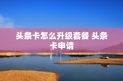头条卡怎么升级套餐 头条卡申请