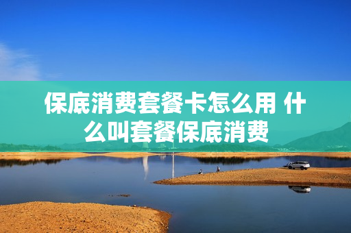 保底消费套餐卡怎么用 什么叫套餐保底消费