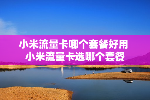 小米流量卡哪个套餐好用 小米流量卡选哪个套餐