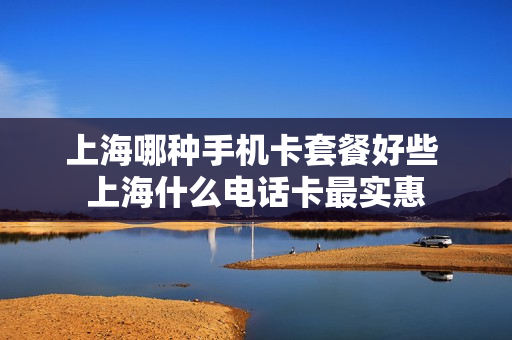 上海哪种手机卡套餐好些 上海什么电话卡最实惠