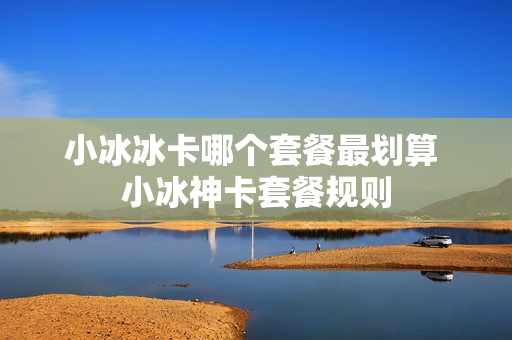 小冰冰卡哪个套餐最划算 小冰神卡套餐规则