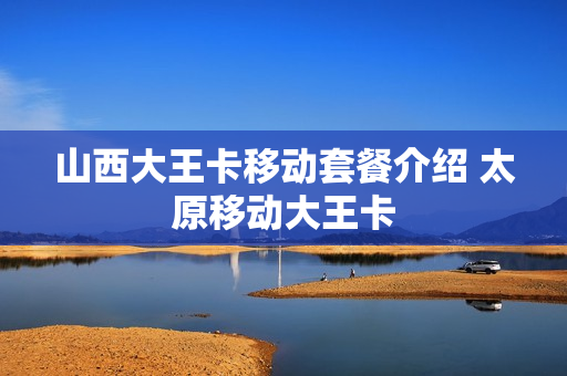 山西大王卡移动套餐介绍 太原移动大王卡
