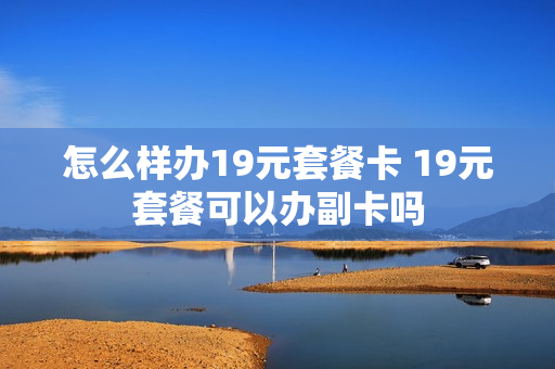 怎么样办19元套餐卡 19元套餐可以办副卡吗