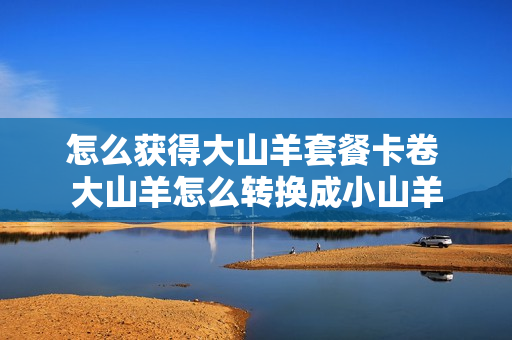 怎么获得大山羊套餐卡卷 大山羊怎么转换成小山羊