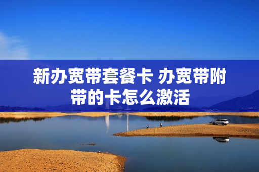 新办宽带套餐卡 办宽带附带的卡怎么激活