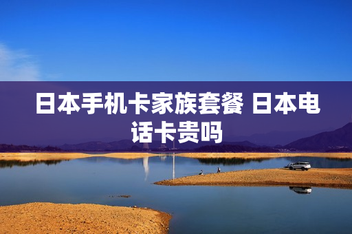 日本手机卡家族套餐 日本电话卡贵吗