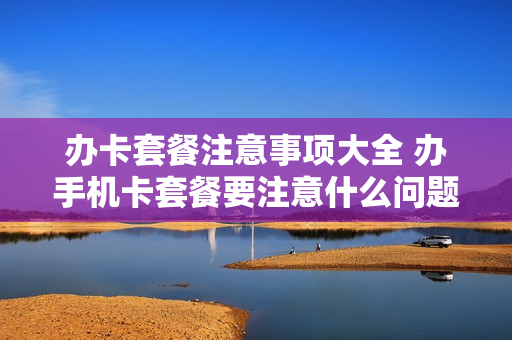办卡套餐注意事项大全 办手机卡套餐要注意什么问题