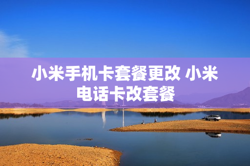 小米手机卡套餐更改 小米电话卡改套餐