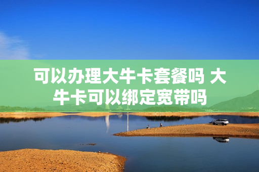 可以办理大牛卡套餐吗 大牛卡可以绑定宽带吗