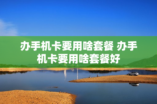 办手机卡要用啥套餐 办手机卡要用啥套餐好