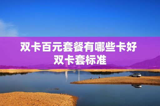 双卡百元套餐有哪些卡好 双卡套标准