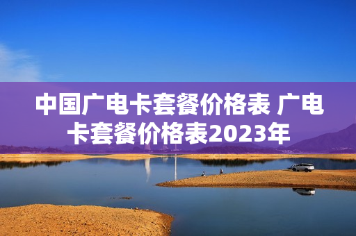 中国广电卡套餐价格表 广电卡套餐价格表2023年