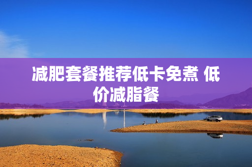 减肥套餐推荐低卡免煮 低价减脂餐